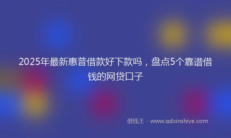 2025年最新惠普借款好下款吗，盘点5个靠谱借钱的网贷口子