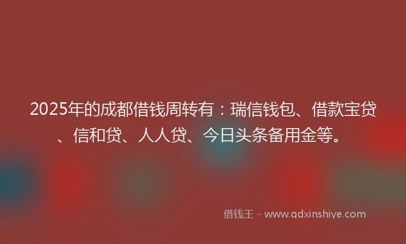 2025年的成都借钱周转有：瑞信钱包、借款宝贷、信和贷、人人贷、今日头条备用金等。