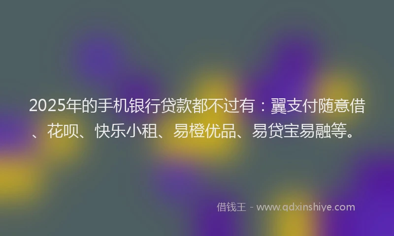2025年的手机银行贷款都不过有：翼支付随意借、花呗、快乐小租、易橙优品、易贷宝易融等。