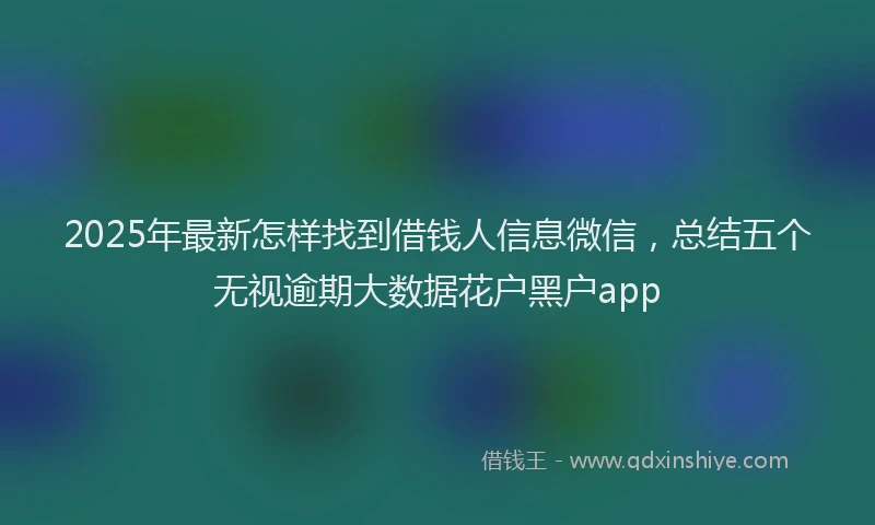 2025年最新怎样找到借钱人信息微信，总结五个无视逾期大数据花户黑户app