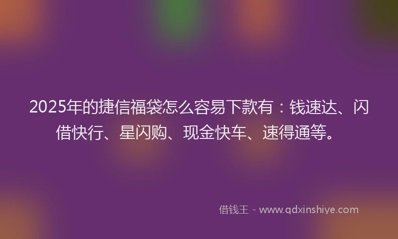 2025年的捷信福袋怎么容易下款有：钱速达、闪借快行、星闪购、现金快车、速得通等。