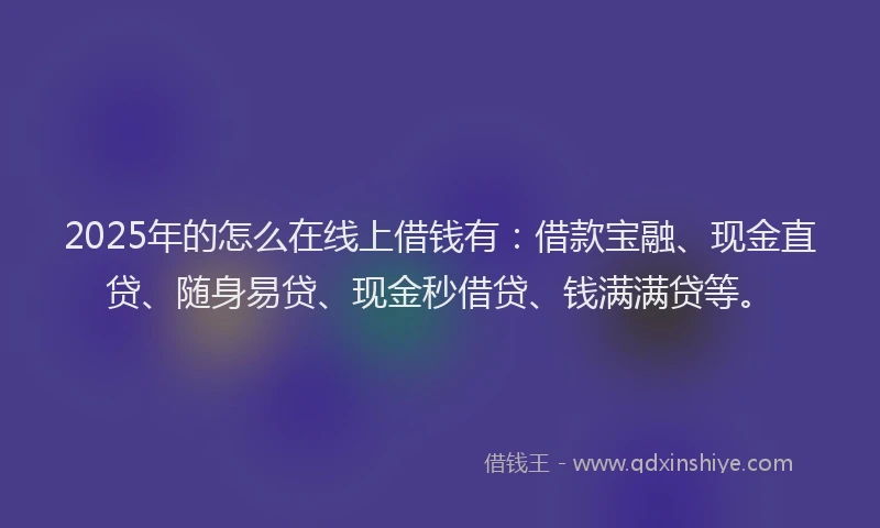 2025年的怎么在线上借钱有：借款宝融、现金直贷、随身易贷、现金秒借贷、钱满满贷等。