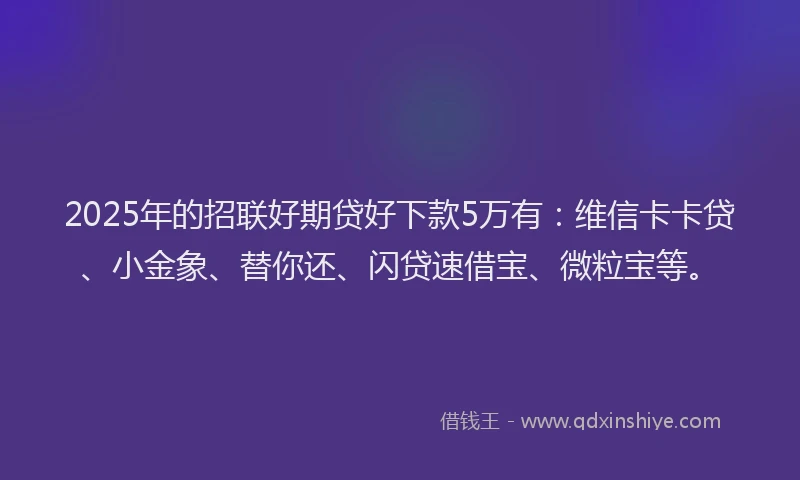 2025年的招联好期贷好下款5万有：维信卡卡贷、小金象、替你还、闪贷速借宝、微粒宝等。