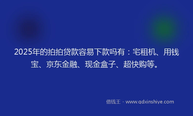 2025年的拍拍贷款容易下款吗有：宅租机、用钱宝、京东金融、现金盒子、超快购等。