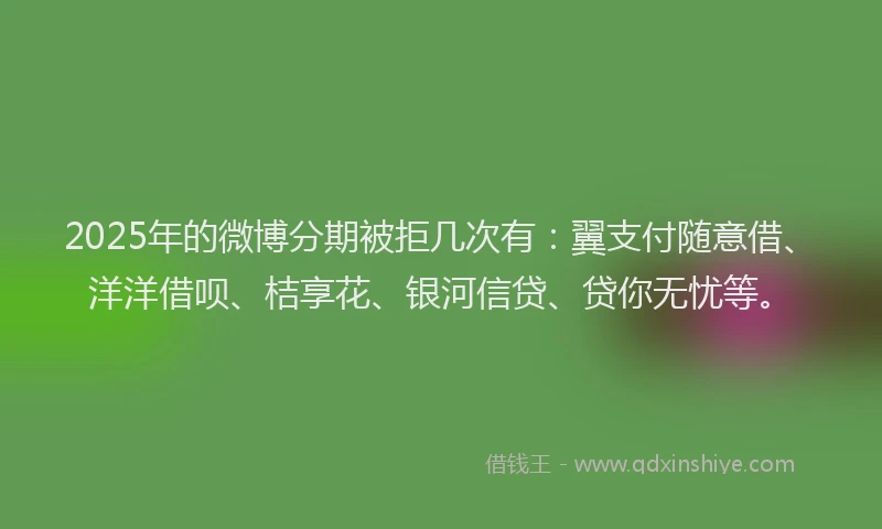 2025年的微博分期被拒几次有：翼支付随意借、洋洋借呗、桔享花、银河信贷、贷你无忧等。