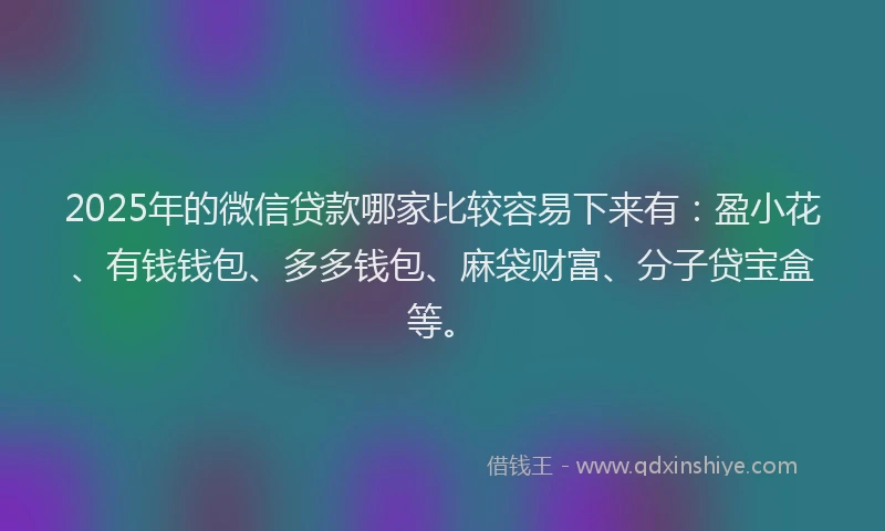 2025年的微信贷款哪家比较容易下来有：盈小花、有钱钱包、多多钱包、麻袋财富、分子贷宝盒等。