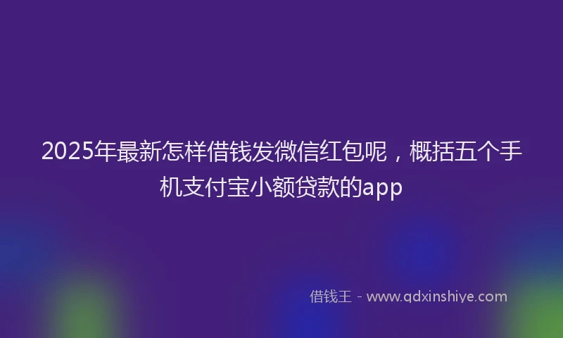 2025年最新怎样借钱发微信红包呢，概括五个手机支付宝小额贷款的app