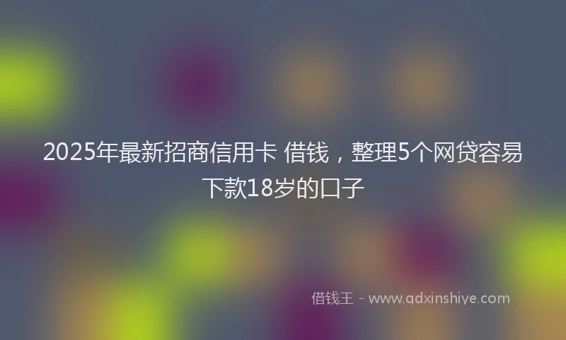 2025年最新招商信用卡 借钱，整理5个网贷容易下款18岁的口子