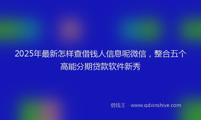 2025年最新怎样查借钱人信息呢微信，整合五个高能分期贷款软件新秀