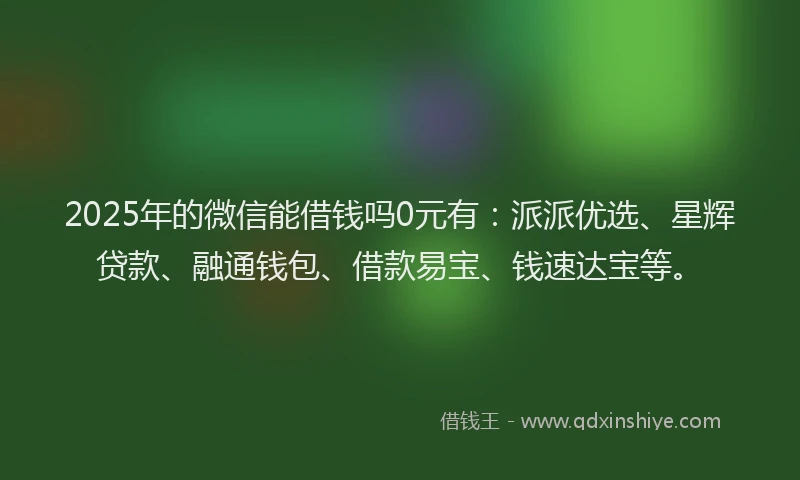 2025年的微信能借钱吗0元有：派派优选、星辉贷款、融通钱包、借款易宝、钱速达宝等。