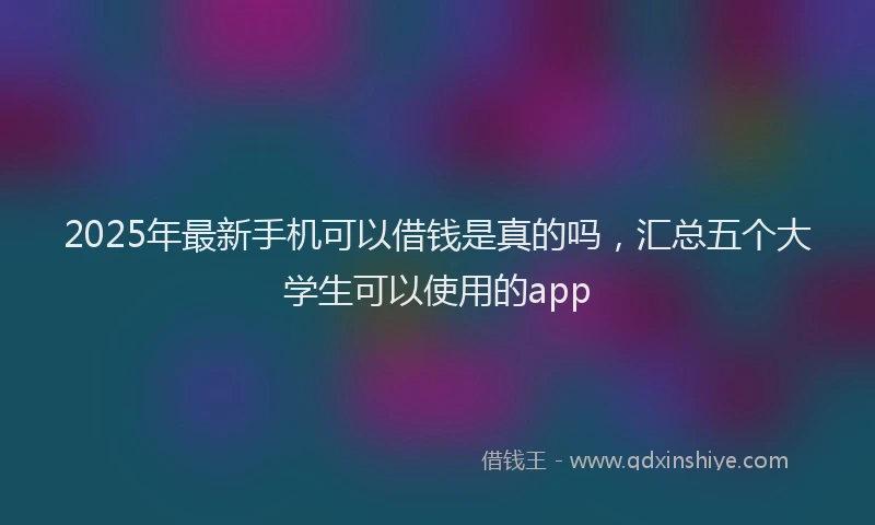 2025年最新手机可以借钱是真的吗，汇总五个大学生可以使用的app