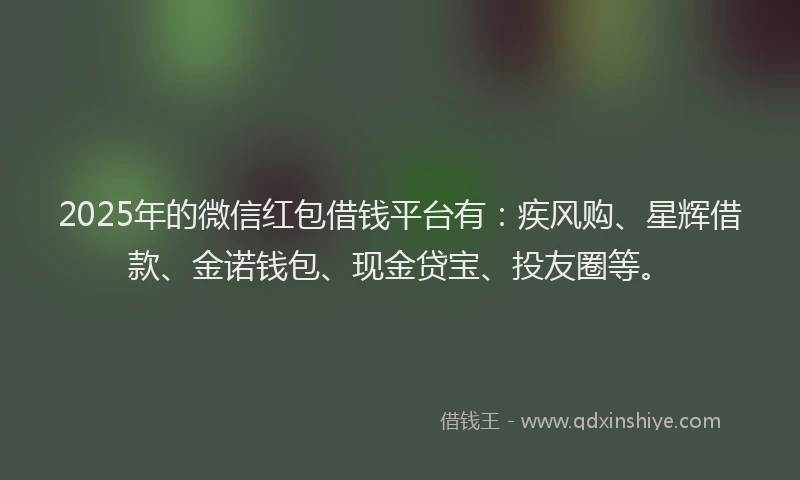 2025年的微信红包借钱平台有：疾风购、星辉借款、金诺钱包、现金贷宝、投友圈等。
