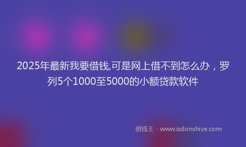 2025年最新我要借钱,可是网上借不到怎么办，罗列5个1000至5000的小额贷款软件