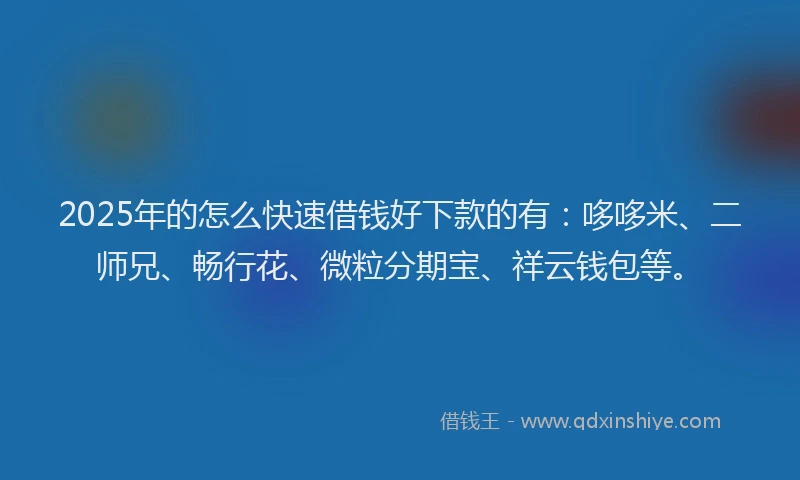 2025年的怎么快速借钱好下款的有：哆哆米、二师兄、畅行花、微粒分期宝、祥云钱包等。