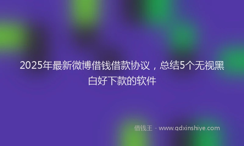 2025年最新微博借钱借款协议，总结5个无视黑白好下款的软件