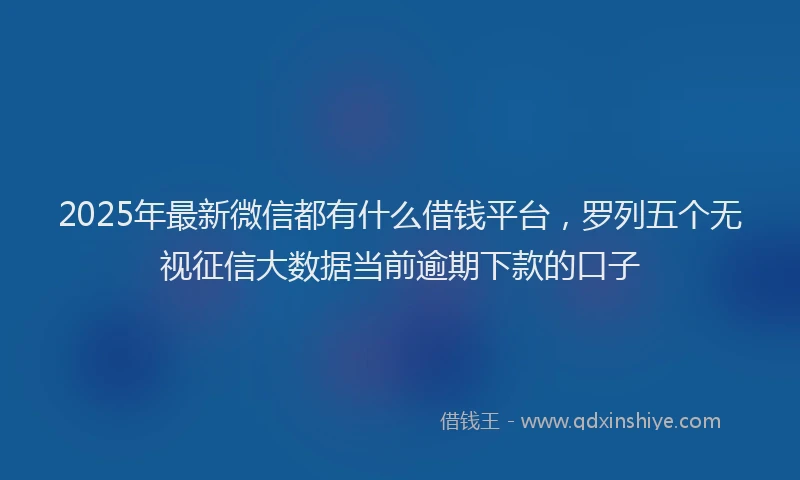 2025年最新微信都有什么借钱平台，罗列五个无视征信大数据当前逾期下款的口子