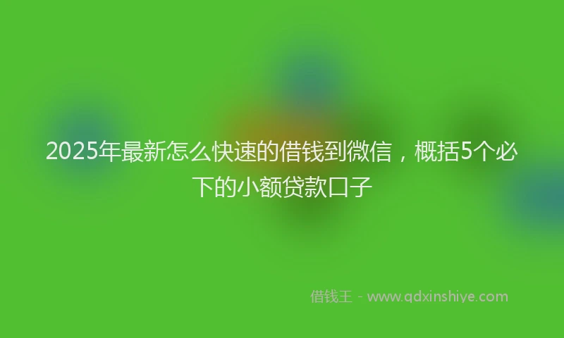 2025年最新怎么快速的借钱到微信，概括5个必下的小额贷款口子