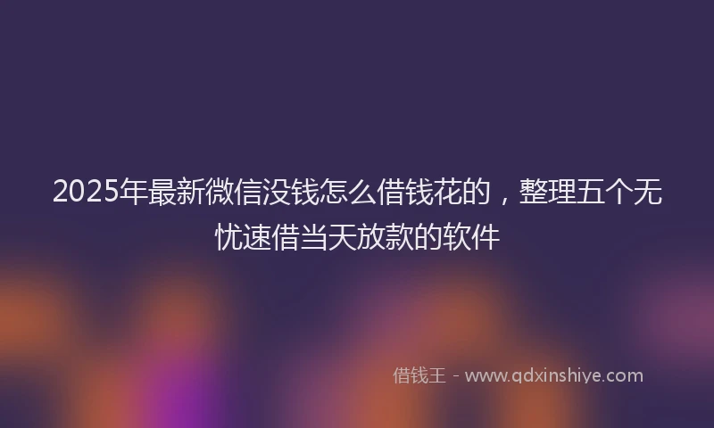 2025年最新微信没钱怎么借钱花的，整理五个无忧速借当天放款的软件
