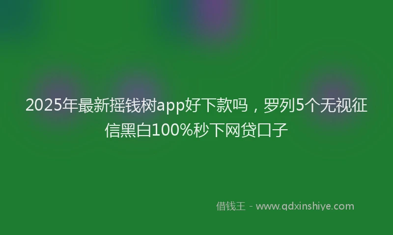2025年最新摇钱树app好下款吗，罗列5个无视征信黑白100%秒下网贷口子