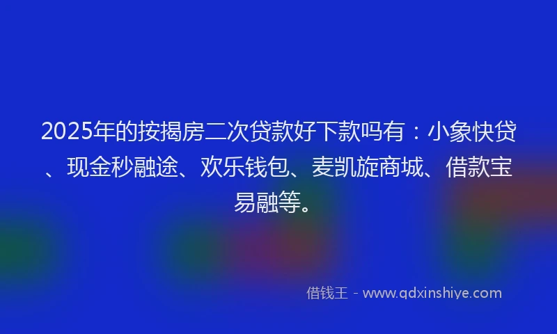 2025年的按揭房二次贷款好下款吗有：小象快贷、现金秒融途、欢乐钱包、麦凯旋商城、借款宝易融等。