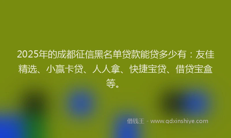 2025年的成都征信黑名单贷款能贷多少有：友佳精选、小赢卡贷、人人拿、快捷宝贷、借贷宝盒等。
