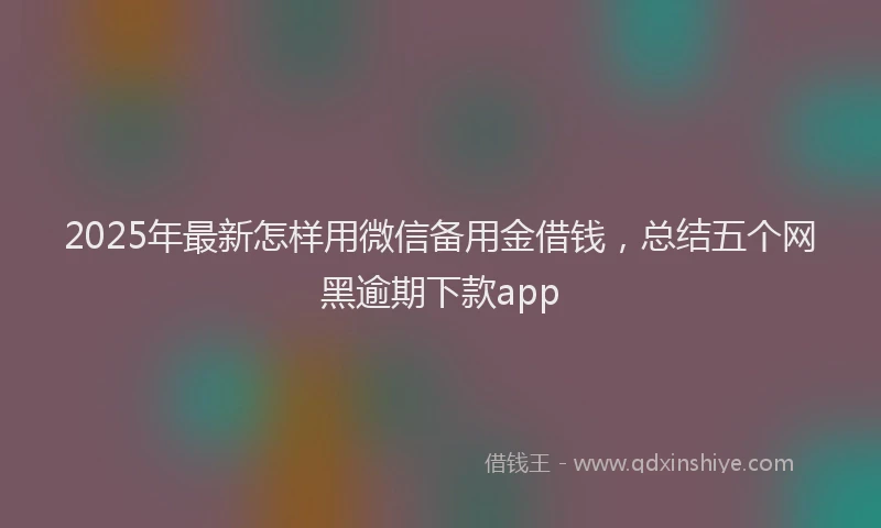 2025年最新怎样用微信备用金借钱，总结五个网黑逾期下款app