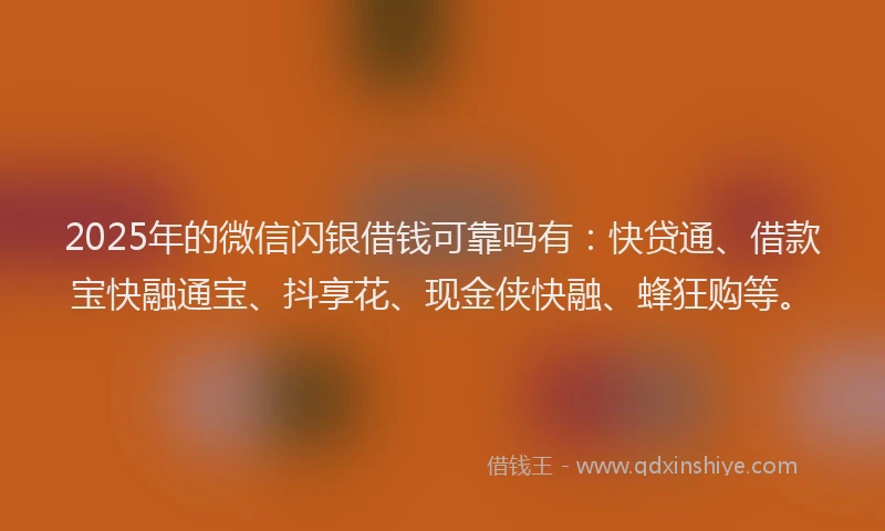 2025年的微信闪银借钱可靠吗有：快贷通、借款宝快融通宝、抖享花、现金侠快融、蜂狂购等。