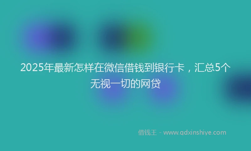 2025年最新怎样在微信借钱到银行卡，汇总5个无视一切的网贷