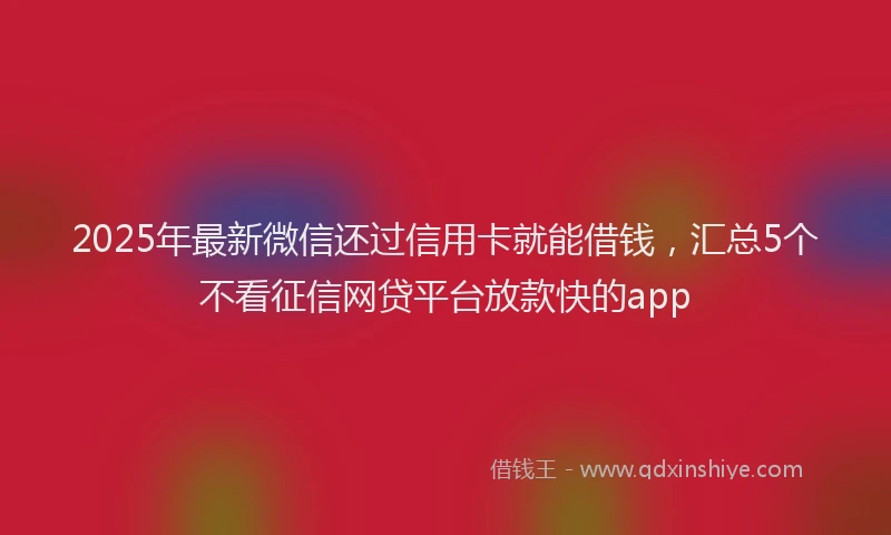 2025年最新微信还过信用卡就能借钱，汇总5个不看征信网贷平台放款快的app