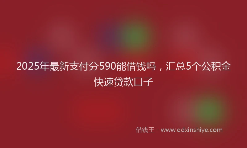 2025年最新支付分590能借钱吗，汇总5个公积金快速贷款口子