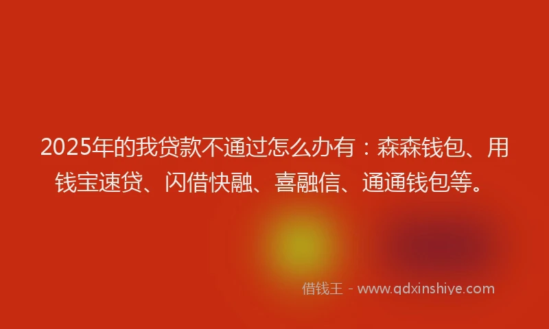 2025年的我贷款不通过怎么办有：森森钱包、用钱宝速贷、闪借快融、喜融信、通通钱包等。