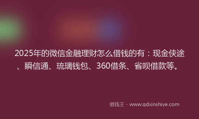 2025年的微信金融理财怎么借钱的有：现金侠途、瞬信通、琉璃钱包、360借条、省呗借款等。