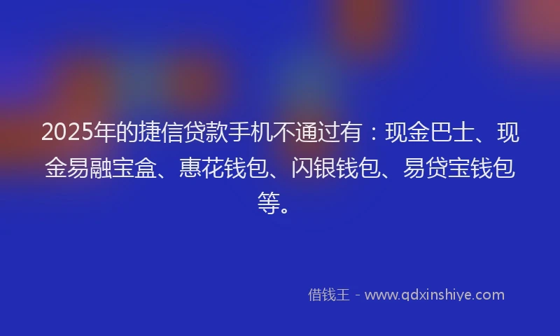 2025年的捷信贷款手机不通过有：现金巴士、现金易融宝盒、惠花钱包、闪银钱包、易贷宝钱包等。
