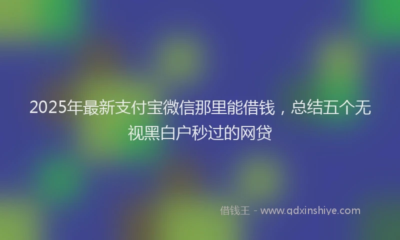 2025年最新支付宝微信那里能借钱，总结五个无视黑白户秒过的网贷