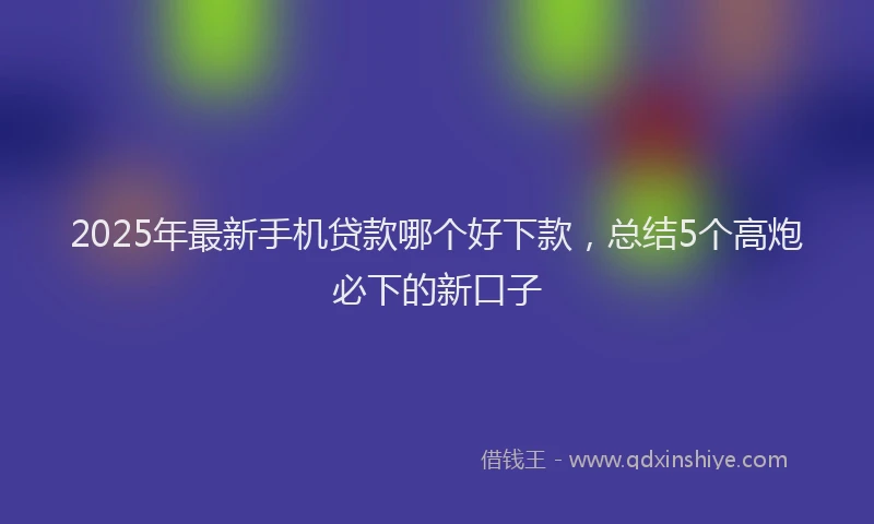 2025年最新手机贷款哪个好下款，总结5个高炮必下的新口子