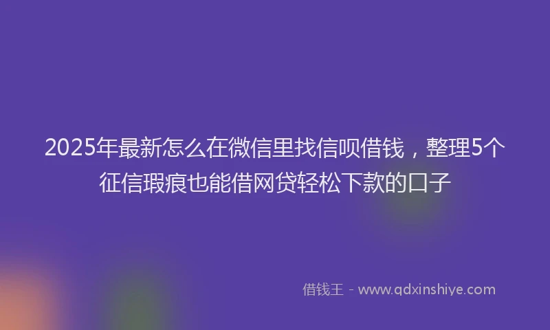 2025年最新怎么在微信里找信呗借钱，整理5个征信瑕疵也能借网贷轻松下款的口子