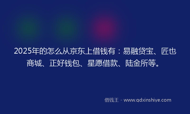 2025年的怎么从京东上借钱有:易融贷宝、匠也商城、正好钱包、星愿借款、陆金所等。