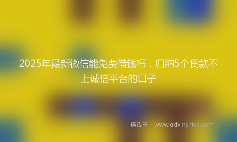 2025年最新微信能免费借钱吗，归纳5个贷款不上诚信平台的口子