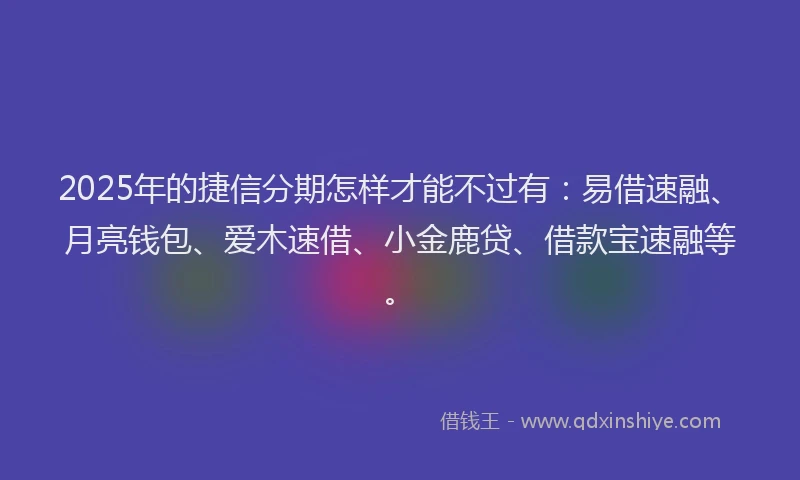 2025年的捷信分期怎样才能不过有：易借速融、月亮钱包、爱木速借、小金鹿贷、借款宝速融等。