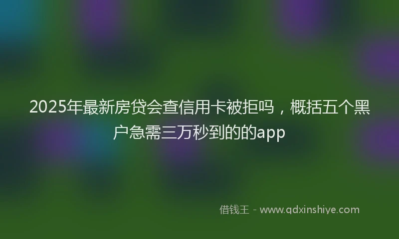 2025年最新房贷会查信用卡被拒吗，概括五个黑户急需三万秒到的的app