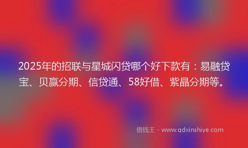 2025年的招联与星城闪贷哪个好下款有：易融贷宝、贝赢分期、信贷通、58好借、紫晶分期等。