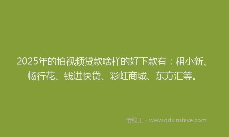 2025年的拍视频贷款啥样的好下款有：租小新、畅行花、钱进快贷、彩虹商城、东方汇等。