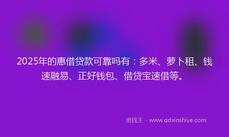 2025年的惠借贷款可靠吗有：多米、萝卜租、钱速融易、正好钱包、借贷宝速借等。