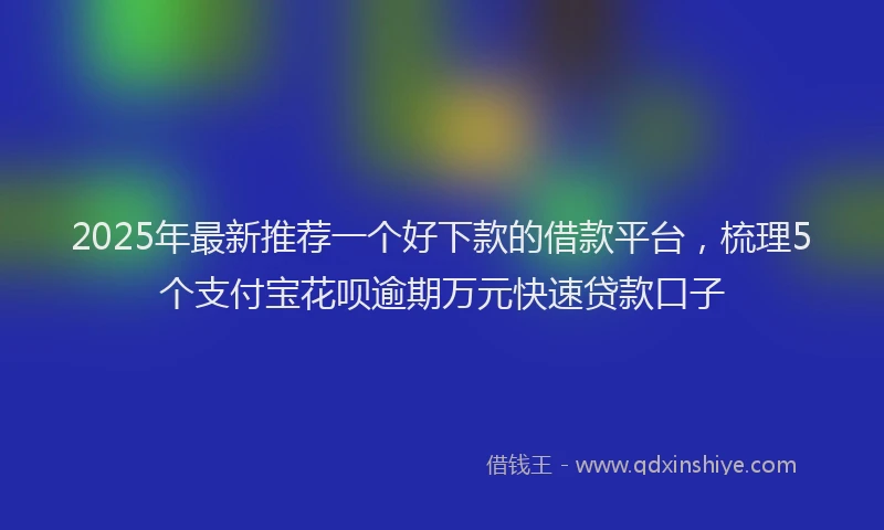 2025年最新推荐一个好下款的借款平台，梳理5个支付宝花呗逾期万元快速贷款口子