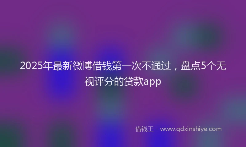 2025年最新微博借钱第一次不通过，盘点5个无视评分的贷款app
