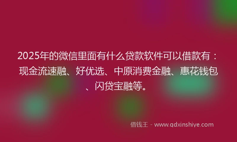 2025年的微信里面有什么贷款软件可以借款有：现金流速融、好优选、中原消费金融、惠花钱包、闪贷宝融等。