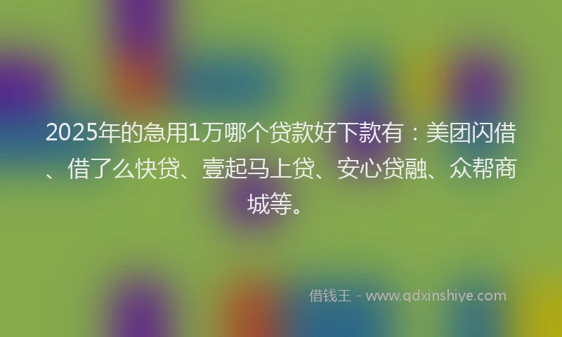2025年的急用1万哪个贷款好下款有：美团闪借、借了么快贷、壹起马上贷、安心贷融、众帮商城等。