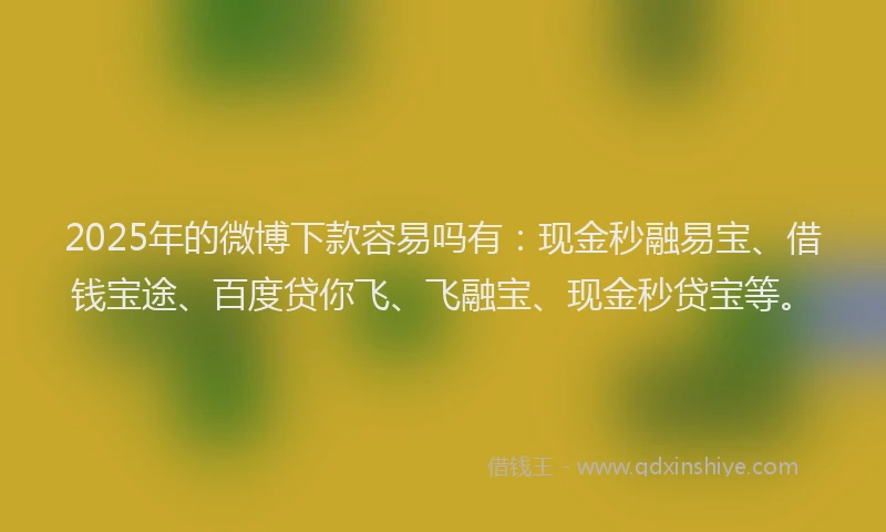 2025年的微博下款容易吗有：现金秒融易宝、借钱宝途、百度贷你飞、飞融宝、现金秒贷宝等。