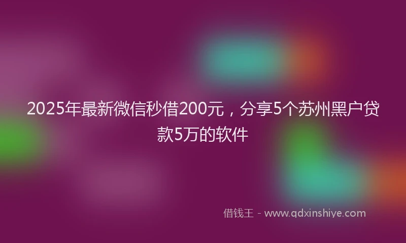 2025年最新微信秒借200元，分享5个苏州黑户贷款5万的软件