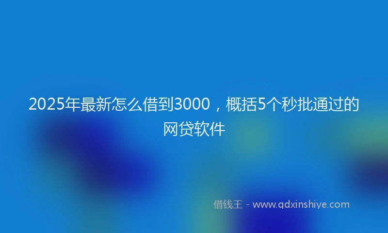 2025年最新怎么借到3000，概括5个秒批通过的网贷软件